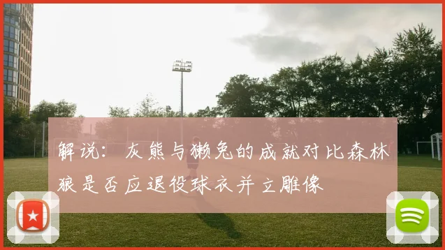 解说：灰熊与獭兔的成就对比森林狼是否应退役球衣并立雕像