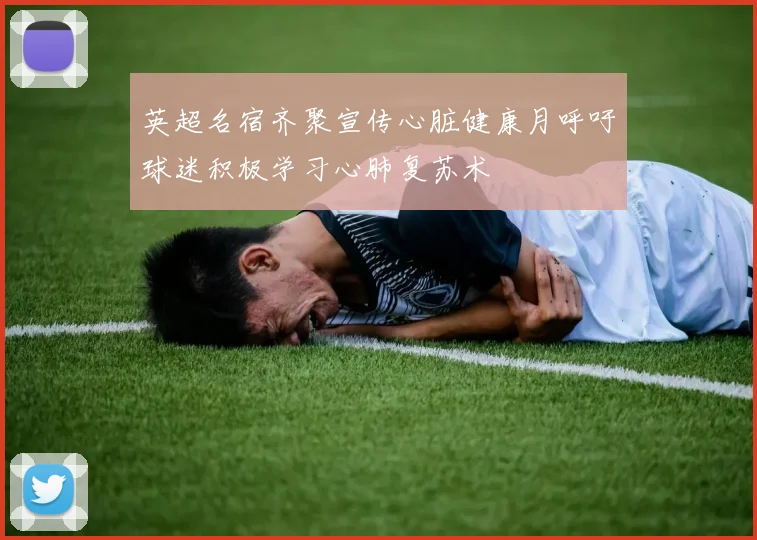 英超名宿齐聚宣传心脏健康月呼吁球迷积极学习心肺复苏术