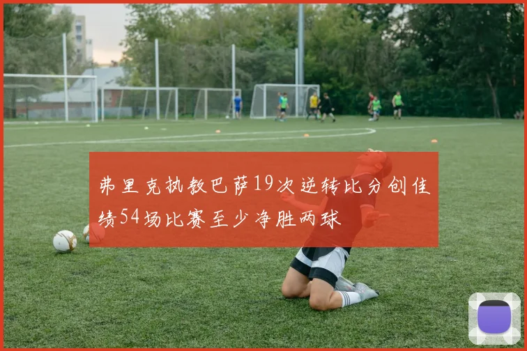 弗里克执教巴萨19次逆转比分创佳绩54场比赛至少净胜两球