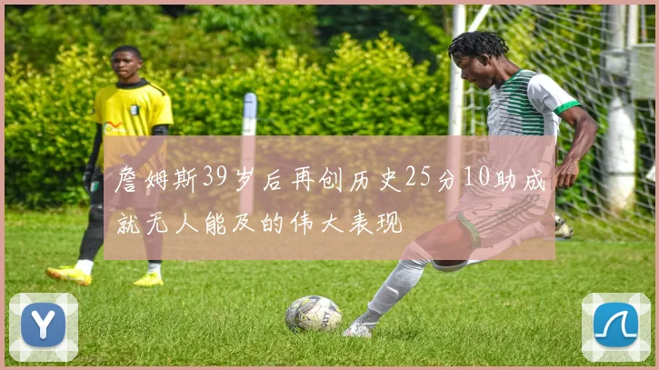 詹姆斯39岁后再创历史25分10助成就无人能及的伟大表现