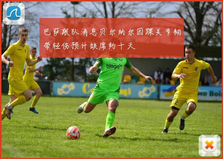 巴萨跟队消息贝尔纳尔因踝关节韧带轻伤预计缺席约十天