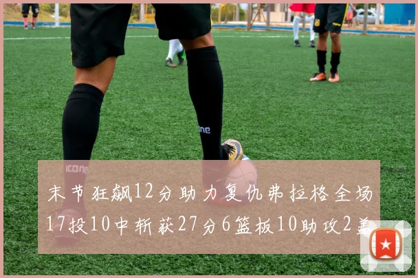 末节狂飙12分助力复仇弗拉格全场17投10中斩获27分6篮板10助攻2盖帽