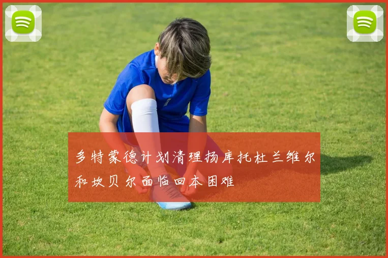 多特蒙德计划清理扬库托杜兰维尔和坎贝尔面临回本困难