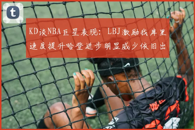 KD谈NBA巨星表现：LBJ激励我库里速度提升哈登进步明显威少依旧出色