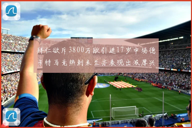 拜仁欲斥3800万欧引进17岁中场德卡特马竞热刺米兰亦表现出浓厚兴趣