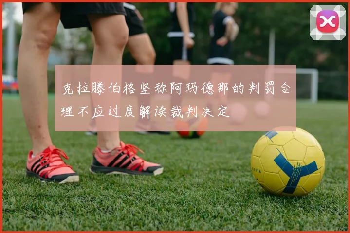 克拉滕伯格坚称阿玛德那的判罚合理不应过度解读裁判决定