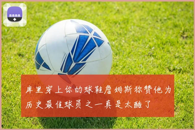 库里穿上你的球鞋詹姆斯称赞他为历史最佳球员之一真是太酷了