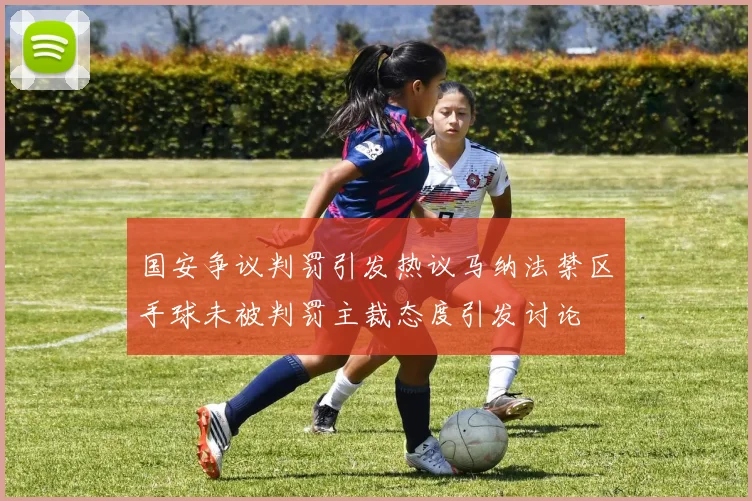 国安争议判罚引发热议马纳法禁区手球未被判罚主裁态度引发讨论