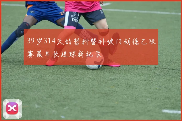 39岁314天的哲科替补破门创德乙联赛最年长进球新纪录