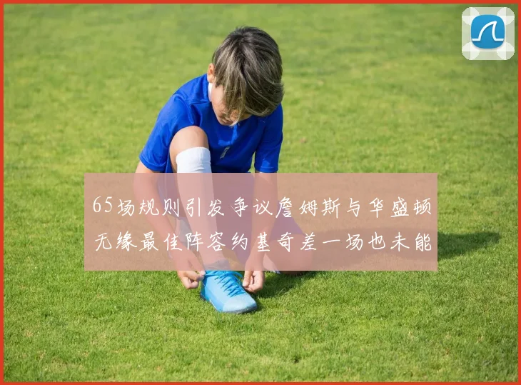 65场规则引发争议詹姆斯与华盛顿无缘最佳阵容约基奇差一场也未能入选