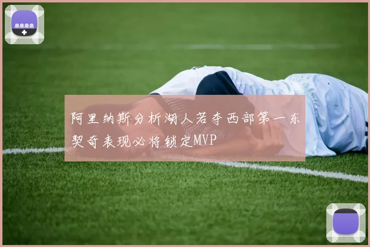 阿里纳斯分析湖人若夺西部第一东契奇表现必将锁定MVP