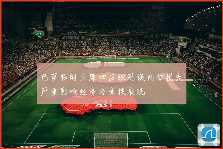 巴萨临时主席回应欧冠误判称损失严重影响经济与竞技表现