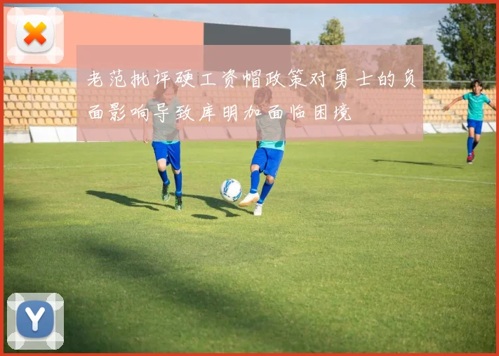老范批评硬工资帽政策对勇士的负面影响导致库明加面临困境