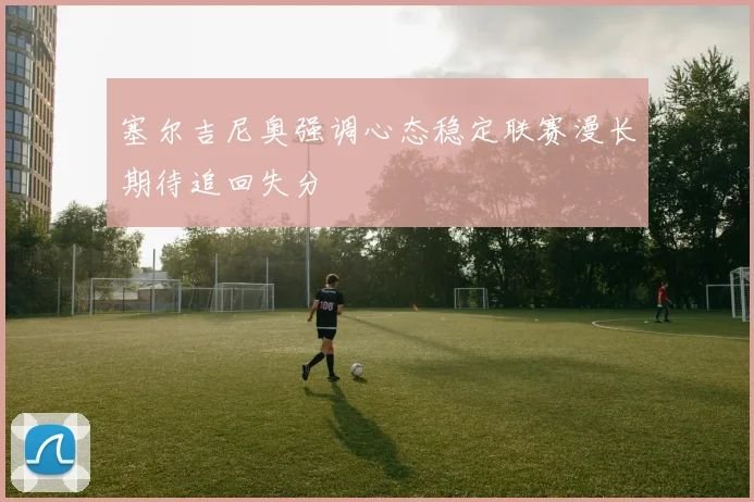 塞尔吉尼奥强调心态稳定联赛漫长期待追回失分
