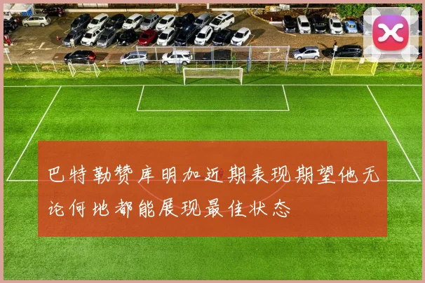 巴特勒赞库明加近期表现期望他无论何地都能展现最佳状态