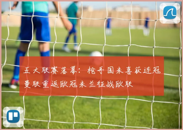 五大联赛落幕：枪手国米喜获连冠曼联重返欧冠米兰征战欧联