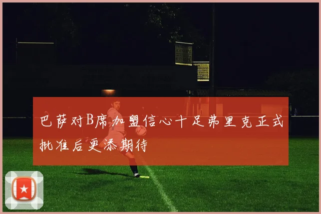 巴萨对B席加盟信心十足弗里克正式批准后更添期待