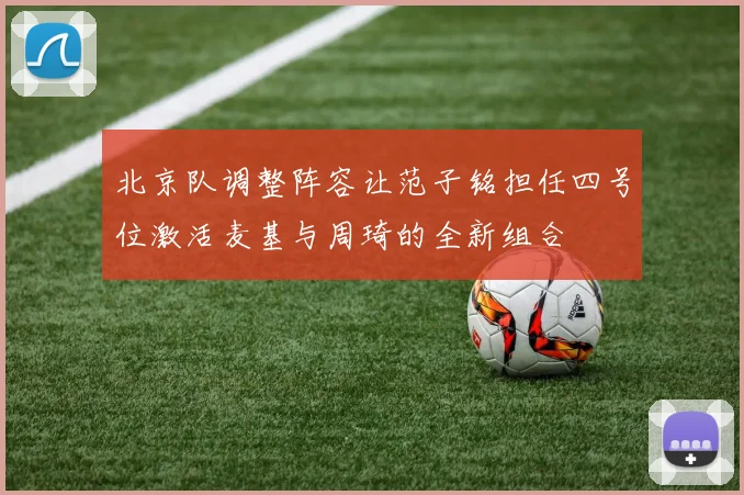 北京队调整阵容让范子铭担任四号位激活麦基与周琦的全新组合