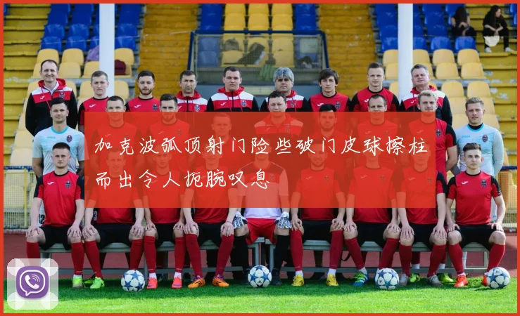 加克波弧顶射门险些破门皮球擦柱而出令人扼腕叹息