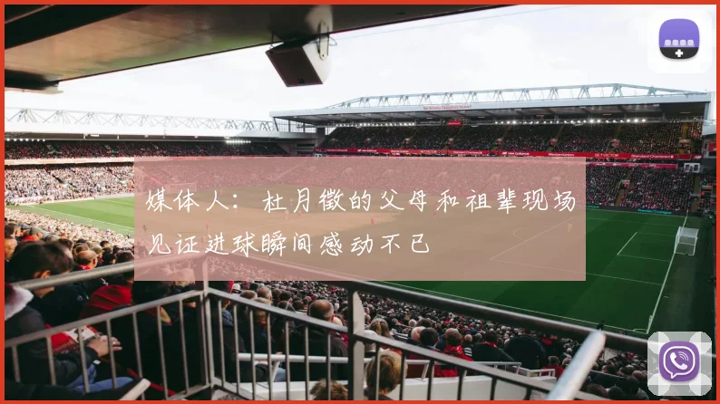 媒体人：杜月徵的父母和祖辈现场见证进球瞬间感动不已