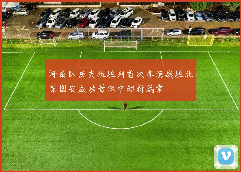 河南队历史性胜利首次客场战胜北京国安成功晋级中超新篇章
