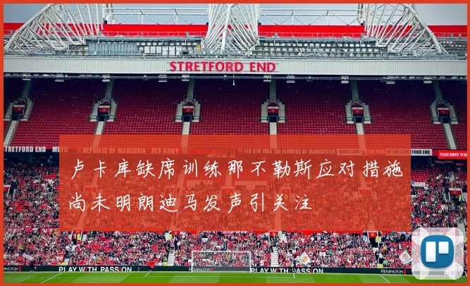 卢卡库缺席训练那不勒斯应对措施尚未明朗迪马发声引关注
