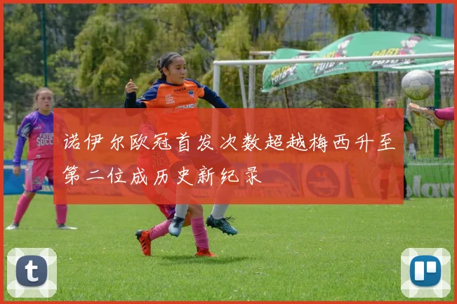 诺伊尔欧冠首发次数超越梅西升至第二位成历史新纪录