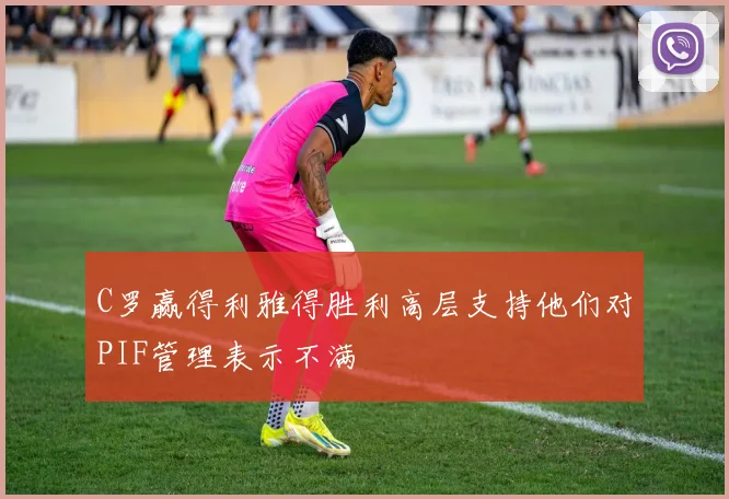 C罗赢得利雅得胜利高层支持他们对PIF管理表示不满