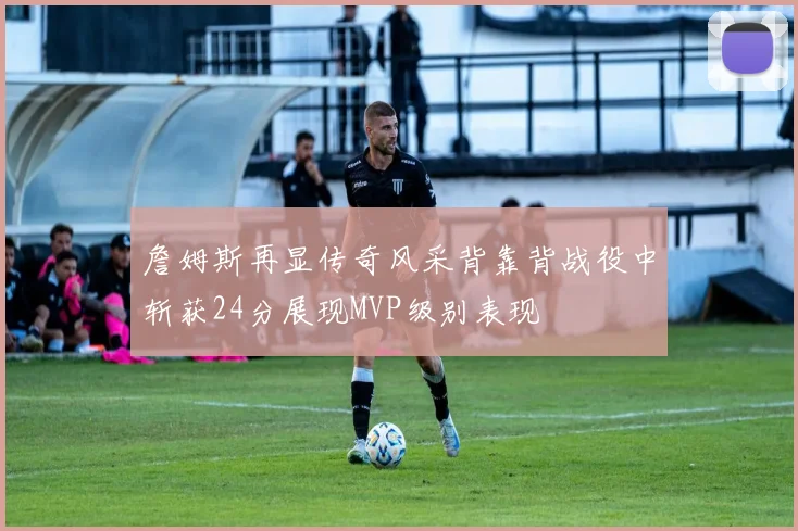 詹姆斯再显传奇风采背靠背战役中斩获24分展现MVP级别表现
