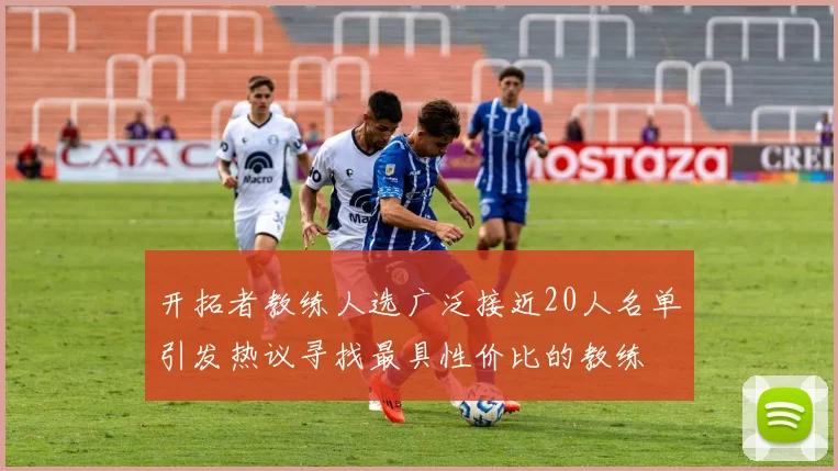 开拓者教练人选广泛接近20人名单引发热议寻找最具性价比的教练