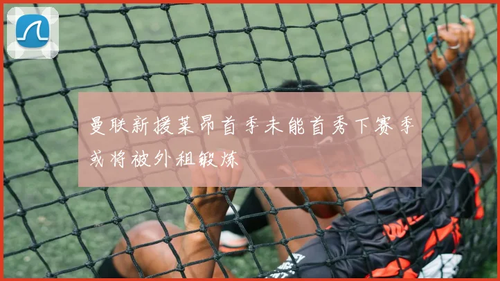 曼联新援莱昂首季未能首秀下赛季或将被外租锻炼
