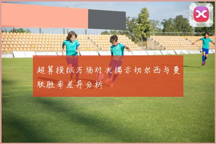 超算模拟万场对决揭示切尔西与曼联胜率差异分析