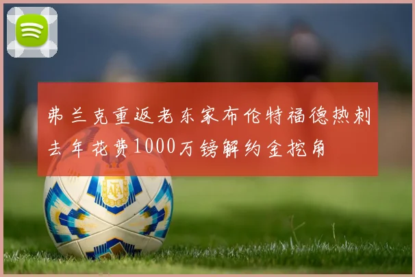 弗兰克重返老东家布伦特福德热刺去年花费1000万镑解约金挖角