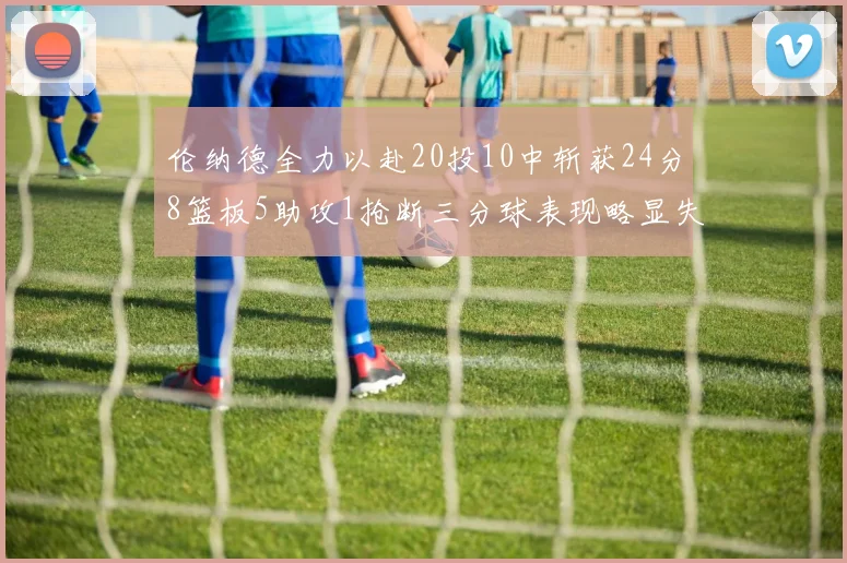 伦纳德全力以赴20投10中斩获24分8篮板5助攻1抢断三分球表现略显失常