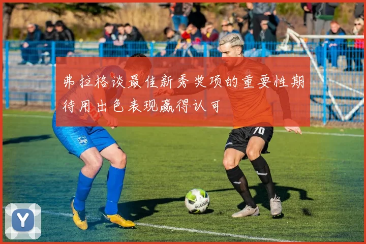 弗拉格谈最佳新秀奖项的重要性期待用出色表现赢得认可