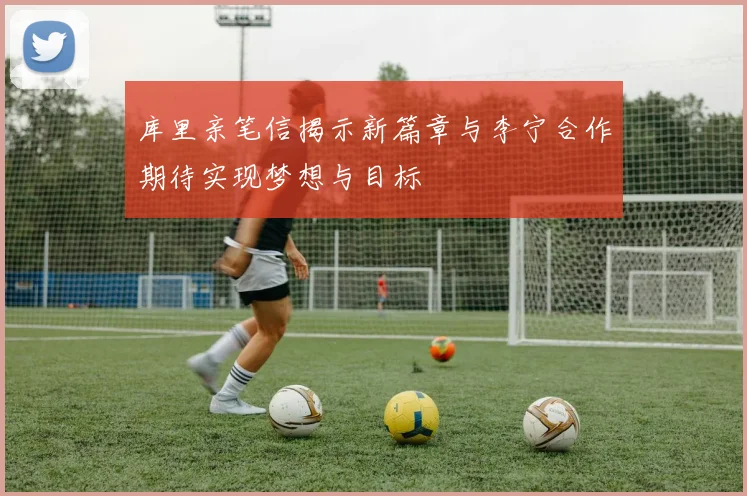 库里亲笔信揭示新篇章与李宁合作期待实现梦想与目标