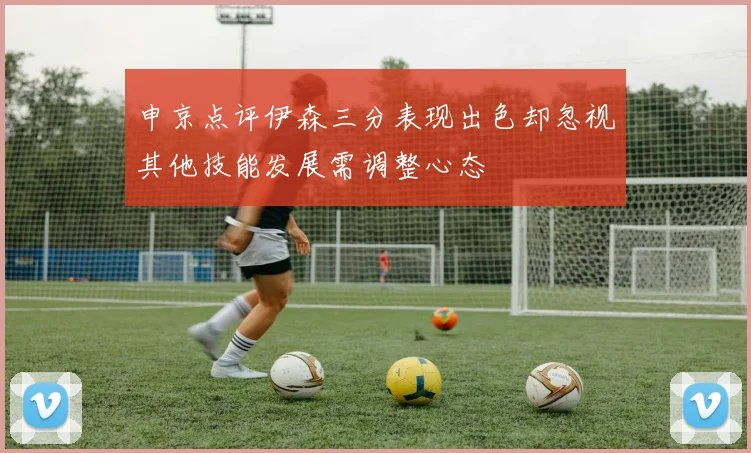 申京点评伊森三分表现出色却忽视其他技能发展需调整心态
