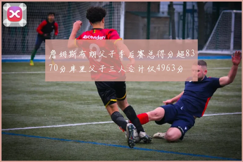 詹姆斯布朗父子季后赛总得分超8370分库里父子三人合计仅4963分