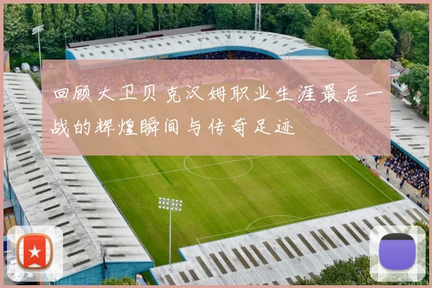回顾大卫贝克汉姆职业生涯最后一战的辉煌瞬间与传奇足迹