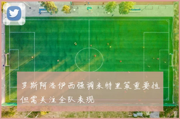 罗斯阿洛伊西强调米特里策重要性但需关注全队表现