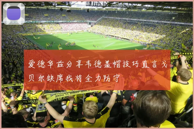 爱德华兹分享韦德盖帽技巧直言戈贝尔缺席我将全力防守