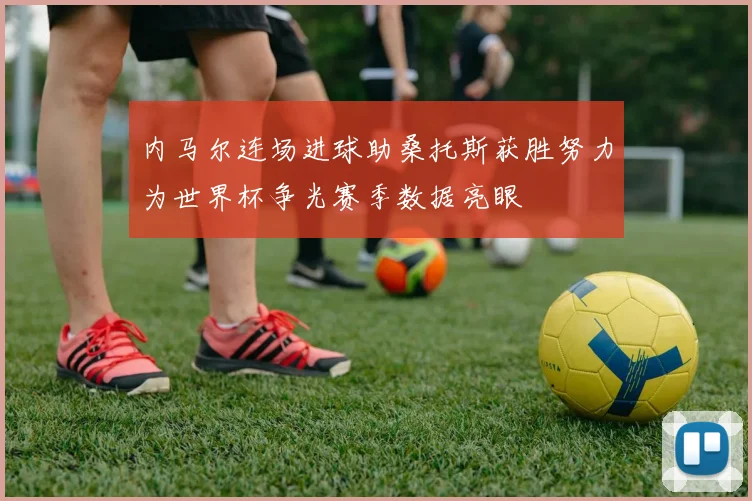 内马尔连场进球助桑托斯获胜努力为世界杯争光赛季数据亮眼