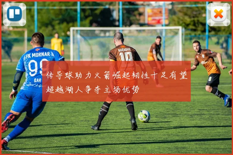 传导球助力火箭崛起韧性十足有望超越湖人争夺主场优势